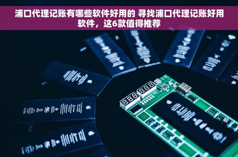 浦口代理记账有哪些软件好用的 寻找浦口代理记账好用软件，这6款值得推荐