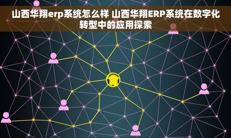 山西华翔erp系统怎么样 山西华翔ERP系统在数字化转型中的应用探索 山西华翔erp系统怎么样 山西华翔ERP系统在数字化转型中的应用探索