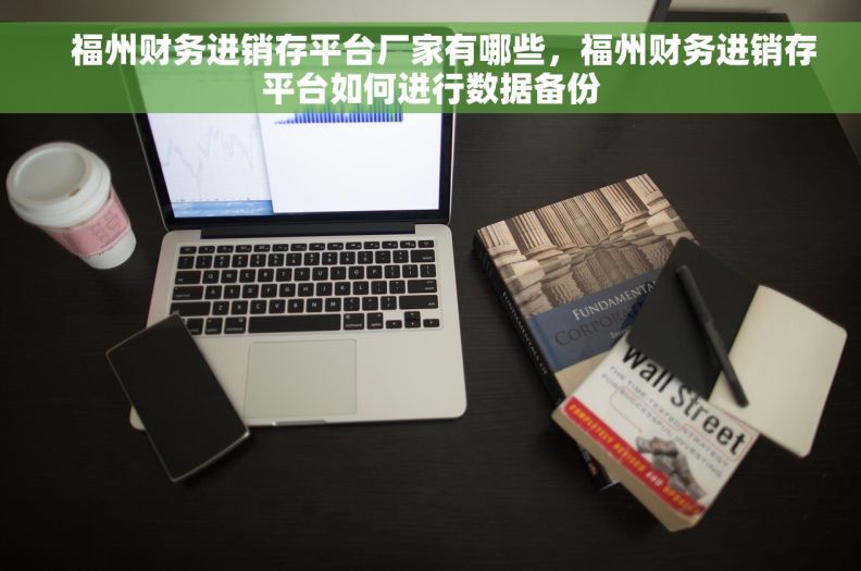    福州财务进销存平台厂家有哪些，福州财务进销存平台如何进行数据备份