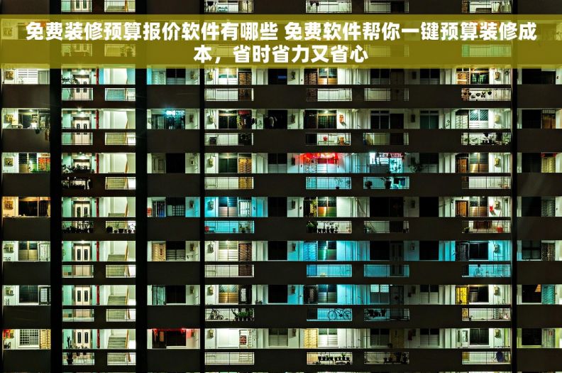 免费装修预算报价软件有哪些 免费软件帮你一键预算装修成本,省时省力又省心 免费装修预算报价软件有哪些 免费软件帮你一键预算装修成本,省时省力又省心