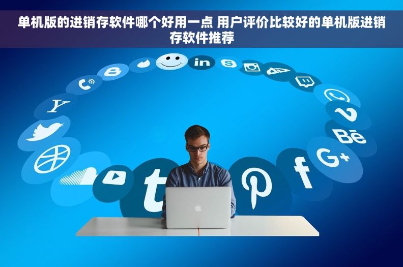 单机版的进销存软件哪个好用一点 用户评价比较好的单机版进销存软件推荐 单机版的进销存软件哪个好用一点 用户评价比较好的单机版进销存软件推荐