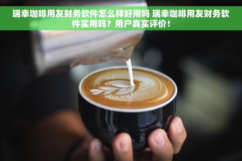 瑞幸咖啡用友财务软件怎么样好用吗 瑞幸咖啡用友财务软件实用吗?用户真实评价! 瑞幸咖啡用友财务软件怎么样好用吗 瑞幸咖啡用友财务软件实用吗?用户真实评价!