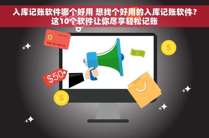 入库记账软件哪个好用 想找个好用的入库记账软件？这10个软件让你尽享轻松记账