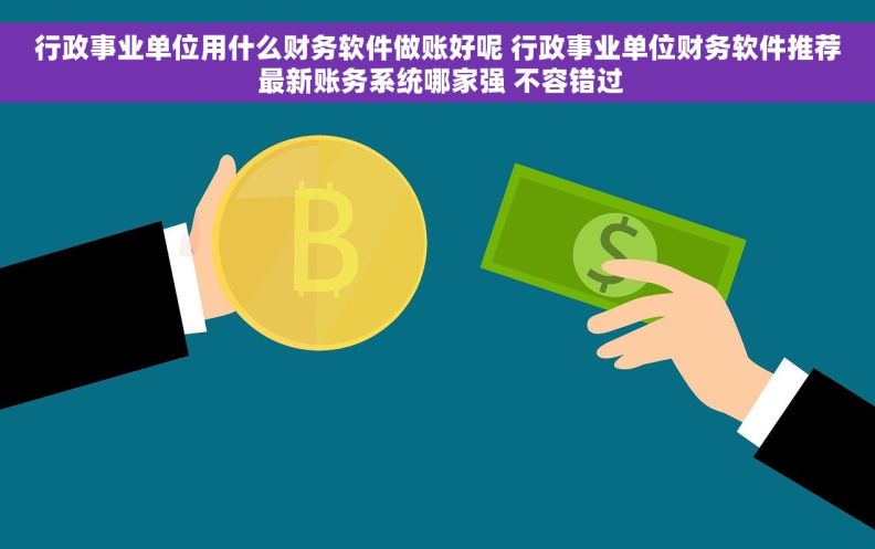行政事业单位用什么财务软件做账好呢 行政事业单位财务软件推荐 最新账务系统哪家强 不容错过 行政事业单位用什么财务软件做账好呢 行政事业单位财务软件推荐 最新账务系统哪家强 不容错过