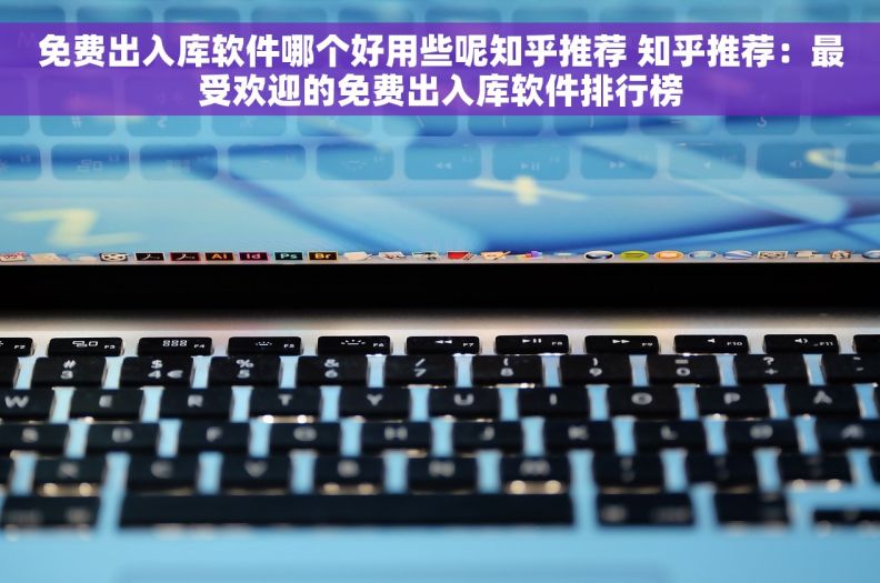 免费出入库软件哪个好用些呢知乎推荐 知乎推荐:最受欢迎的免费出入库软件排行榜 免费出入库软件哪个好用些呢知乎推荐 知乎推荐:最受欢迎的免费出入库软件排行榜