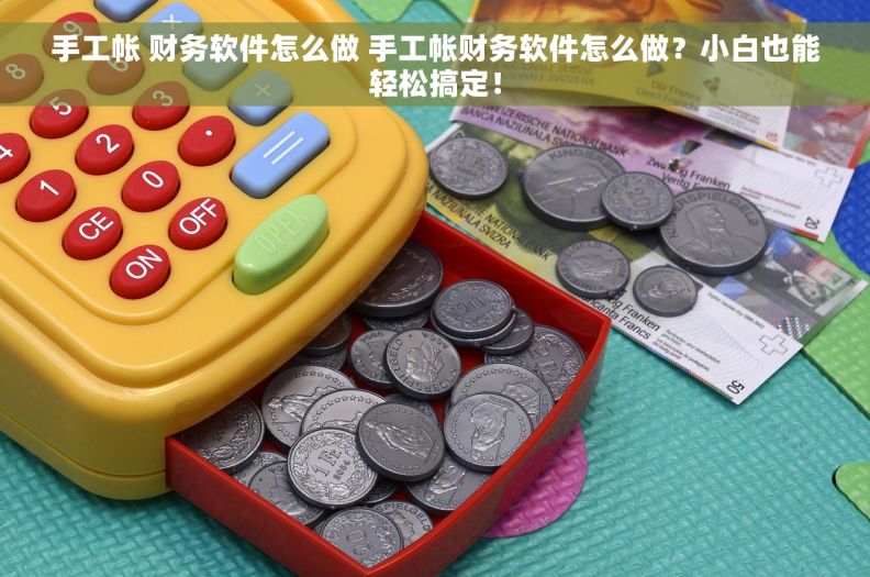 手工帐 财务软件怎么做 手工帐财务软件怎么做？小白也能轻松搞定！