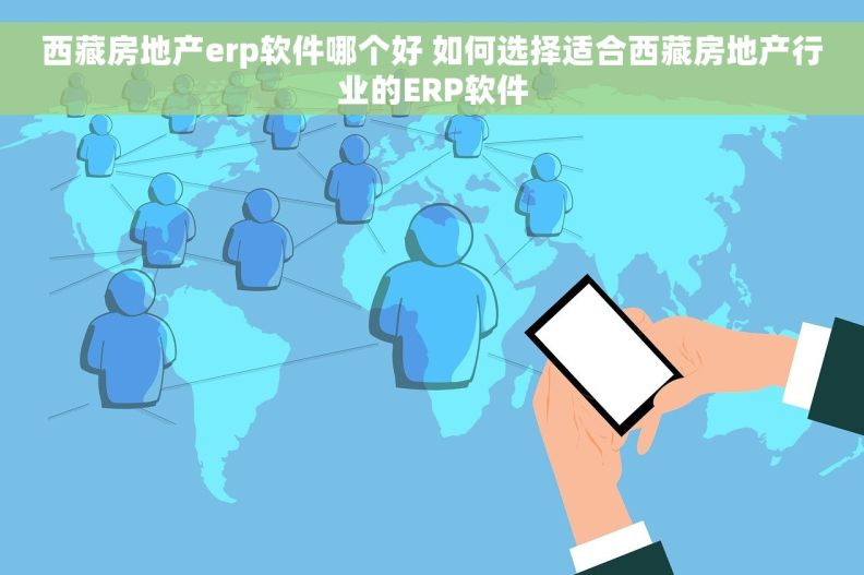 西藏房地产erp软件哪个好 如何选择适合西藏房地产行业的ERP软件
