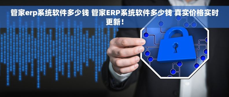 管家erp系统软件多少钱 管家ERP系统软件多少钱 真实价格实时更新! 管家erp系统软件多少钱 管家ERP系统软件多少钱 真实价格实时更新!