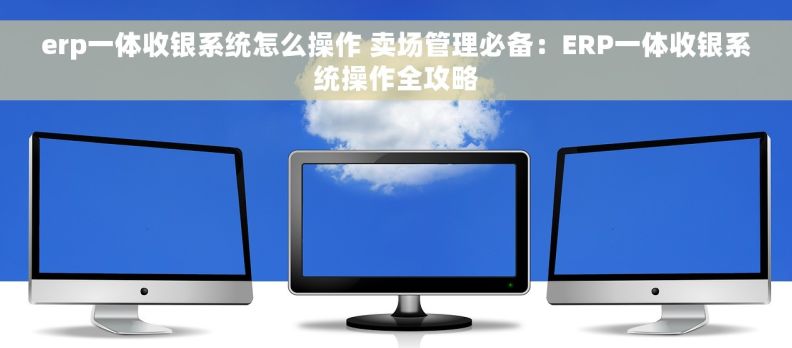 erp一体收银系统怎么操作 卖场管理必备:ERP一体收银系统操作全攻略 erp一体收银系统怎么操作 卖场管理必备:ERP一体收银系统操作全攻略