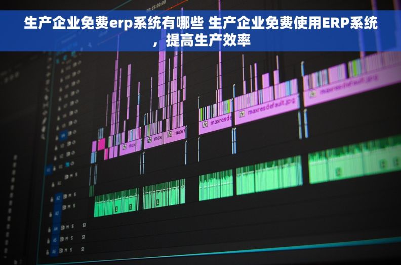 生产企业免费erp系统有哪些 生产企业免费使用ERP系统,提高生产效率 生产企业免费erp系统有哪些 生产企业免费使用ERP系统,提高生产效率