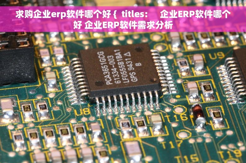 求购企业erp软件哪个好 {  titles:     企业ERP软件哪个好 企业ERP软件需求分析 求购企业erp软件哪个好 {  titles:     企业ERP软件哪个好 企业ERP软件需求分析