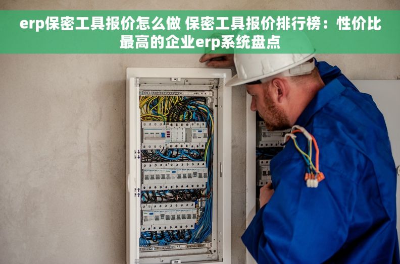 erp保密工具报价怎么做 保密工具报价排行榜：性价比最高的企业erp系统盘点