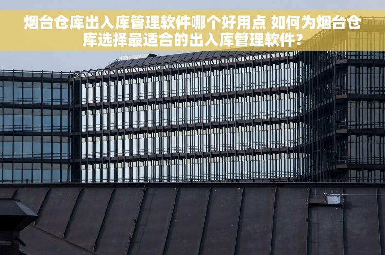 烟台仓库出入库管理软件哪个好用点 如何为烟台仓库选择最适合的出入库管理软件？