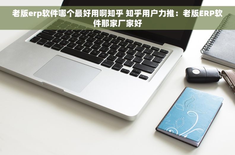 老版erp软件哪个最好用啊知乎 知乎用户力推:老版ERP软件那家厂家好 老版erp软件哪个最好用啊知乎 知乎用户力推:老版ERP软件那家厂家好
