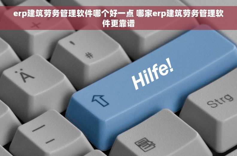 erp建筑劳务管理软件哪个好一点 哪家erp建筑劳务管理软件更靠谱