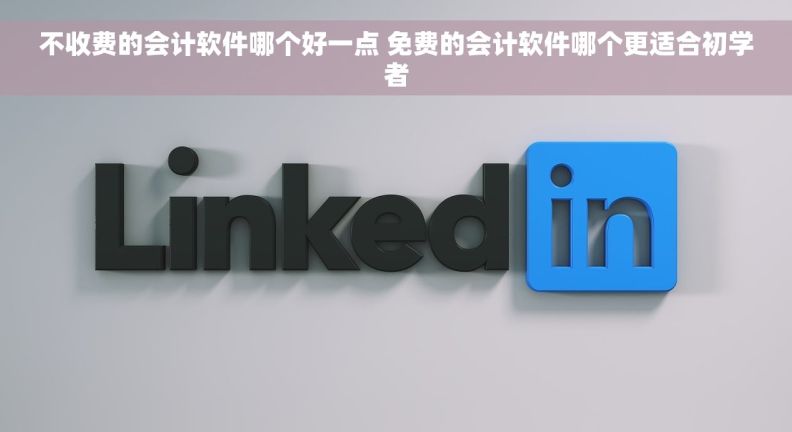 不收费的会计软件哪个好一点 免费的会计软件哪个更适合初学者
