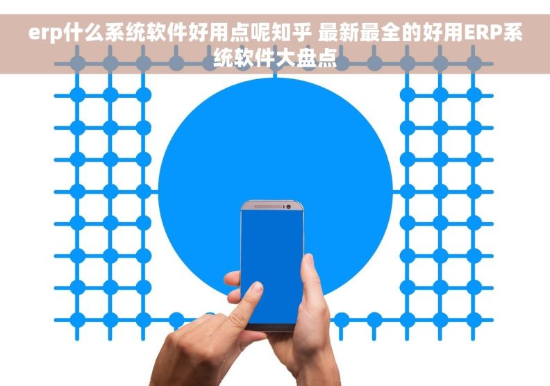 erp什么系统软件好用点呢知乎 最新最全的好用ERP系统软件大盘点 erp什么系统软件好用点呢知乎 最新最全的好用ERP系统软件大盘点