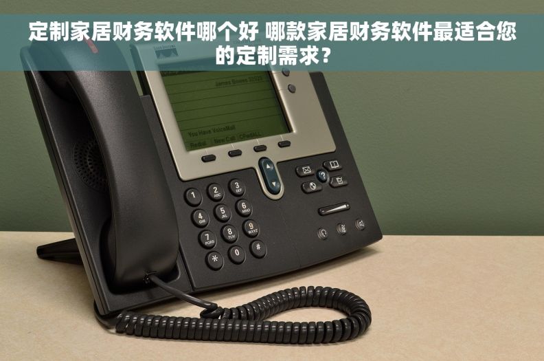 定制家居财务软件哪个好 哪款家居财务软件最适合您的定制需求？