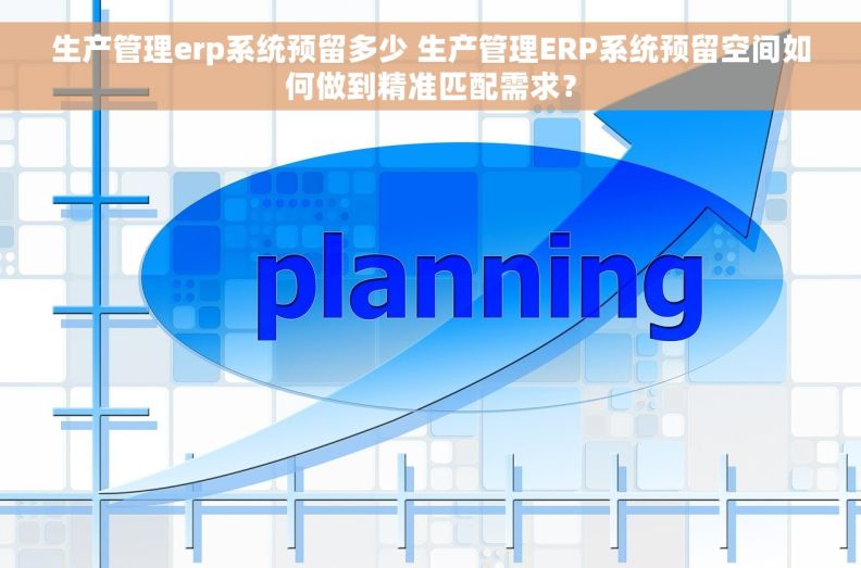 生产管理erp系统预留多少 生产管理ERP系统预留空间如何做到精准匹配需求？