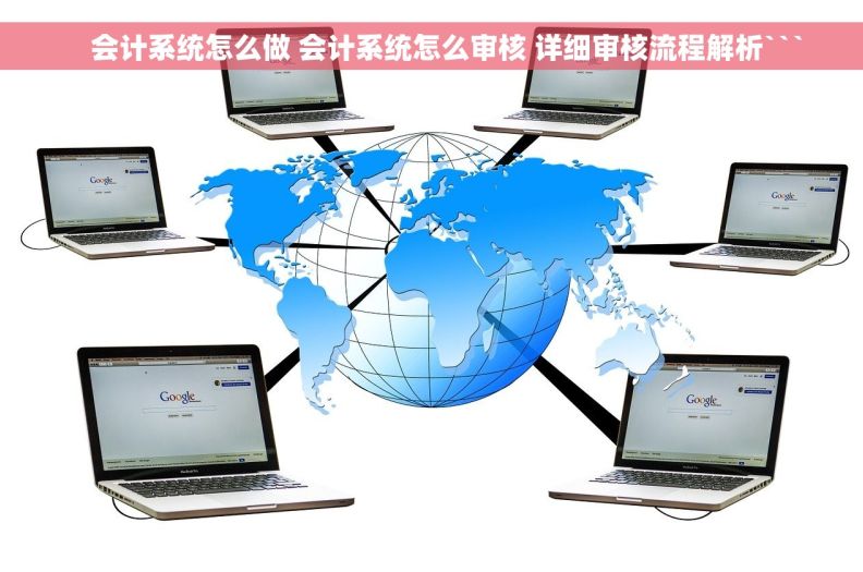     会计系统怎么做 会计系统怎么审核 详细审核流程解析```