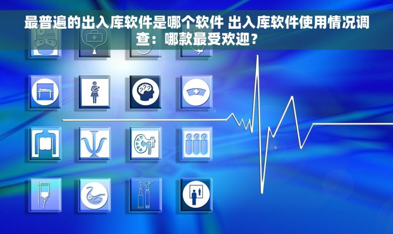 最普遍的出入库软件是哪个软件 出入库软件使用情况调查:哪款最受欢迎? 最普遍的出入库软件是哪个软件 出入库软件使用情况调查:哪款最受欢迎?