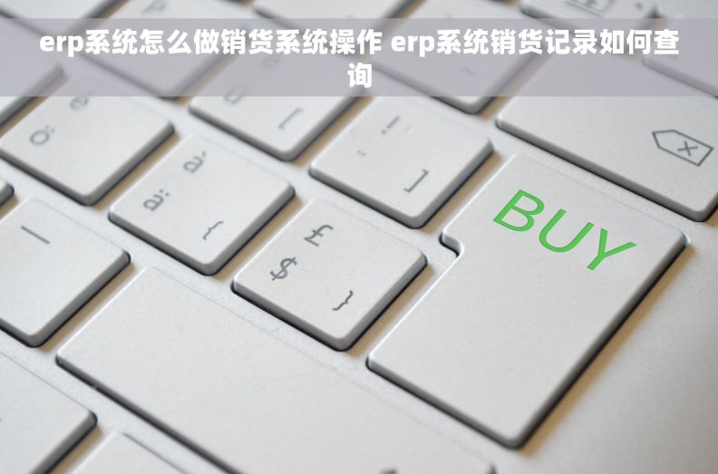 erp系统怎么做销货系统操作 erp系统销货记录如何查询 erp系统怎么做销货系统操作 erp系统销货记录如何查询