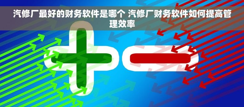 汽修厂最好的财务软件是哪个 汽修厂财务软件如何提高管理效率 汽修厂最好的财务软件是哪个 汽修厂财务软件如何提高管理效率