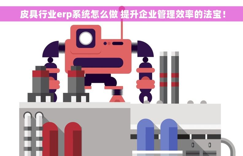 皮具行业erp系统怎么做 提升企业管理效率的法宝! 皮具行业erp系统怎么做 提升企业管理效率的法宝!