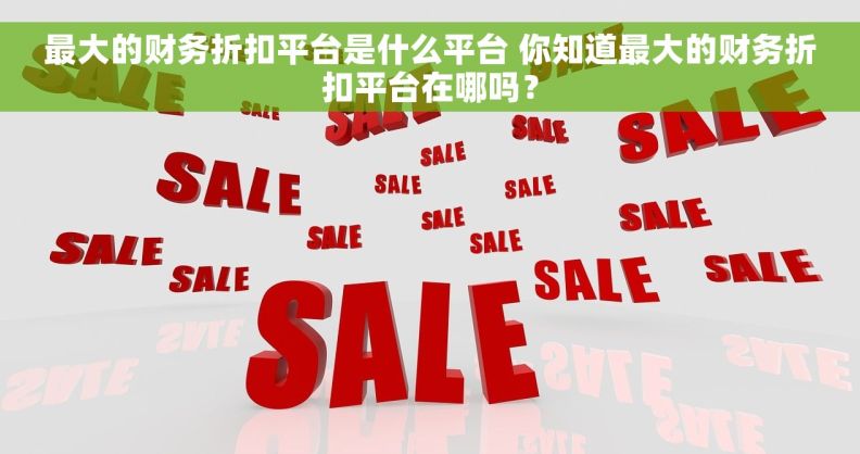 最大的财务折扣平台是什么平台 你知道最大的财务折扣平台在哪吗? 最大的财务折扣平台是什么平台 你知道最大的财务折扣平台在哪吗?