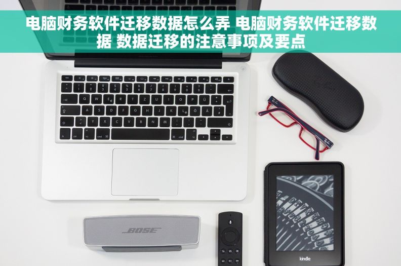 电脑财务软件迁移数据怎么弄 电脑财务软件迁移数据 数据迁移的注意事项及要点 电脑财务软件迁移数据怎么弄 电脑财务软件迁移数据 数据迁移的注意事项及要点