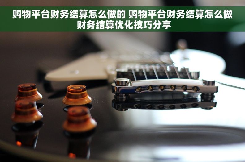购物平台财务结算怎么做的 购物平台财务结算怎么做 财务结算优化技巧分享 购物平台财务结算怎么做的 购物平台财务结算怎么做 财务结算优化技巧分享