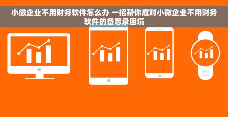 小微企业不用财务软件怎么办 一招帮你应对小微企业不用财务软件的备忘录困境 小微企业不用财务软件怎么办 一招帮你应对小微企业不用财务软件的备忘录困境