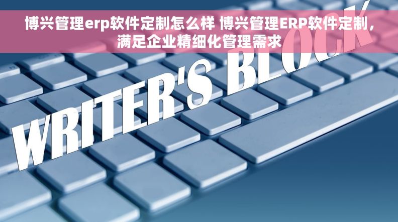 博兴管理erp软件定制怎么样 博兴管理ERP软件定制,满足企业精细化管理需求 博兴管理erp软件定制怎么样 博兴管理ERP软件定制,满足企业精细化管理需求