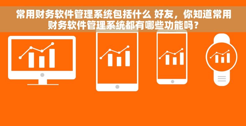 常用财务软件管理系统包括什么 好友,你知道常用财务软件管理系统都有哪些功能吗? 常用财务软件管理系统包括什么 好友,你知道常用财务软件管理系统都有哪些功能吗?