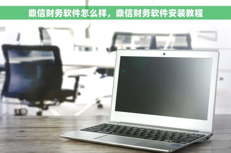 鼎信财务软件怎么样,鼎信财务软件安装教程 鼎信财务软件怎么样,鼎信财务软件安装教程