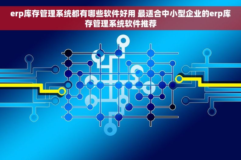 erp库存管理系统都有哪些软件好用 最适合中小型企业的erp库存管理系统软件推荐 erp库存管理系统都有哪些软件好用 最适合中小型企业的erp库存管理系统软件推荐