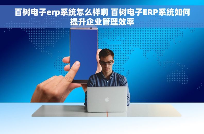 百树电子erp系统怎么样啊 百树电子ERP系统如何提升企业管理效率