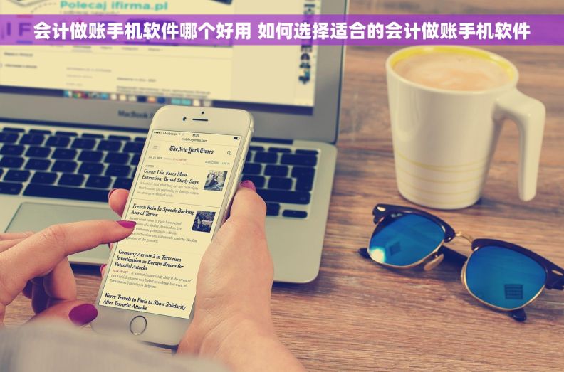 会计做账手机软件哪个好用 如何选择适合的会计做账手机软件 会计做账手机软件哪个好用 如何选择适合的会计做账手机软件
