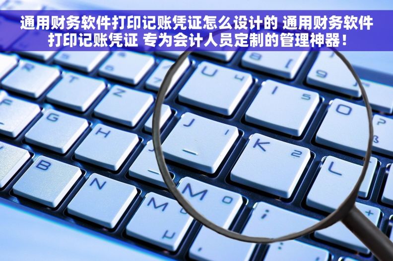 通用财务软件打印记账凭证怎么设计的 通用财务软件打印记账凭证 专为会计人员定制的管理神器！