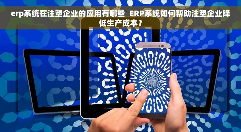 erp系统在注塑企业的应用有哪些 ERP系统如何帮助注塑企业降低生产成本? erp系统在注塑企业的应用有哪些 ERP系统如何帮助注塑企业降低生产成本?