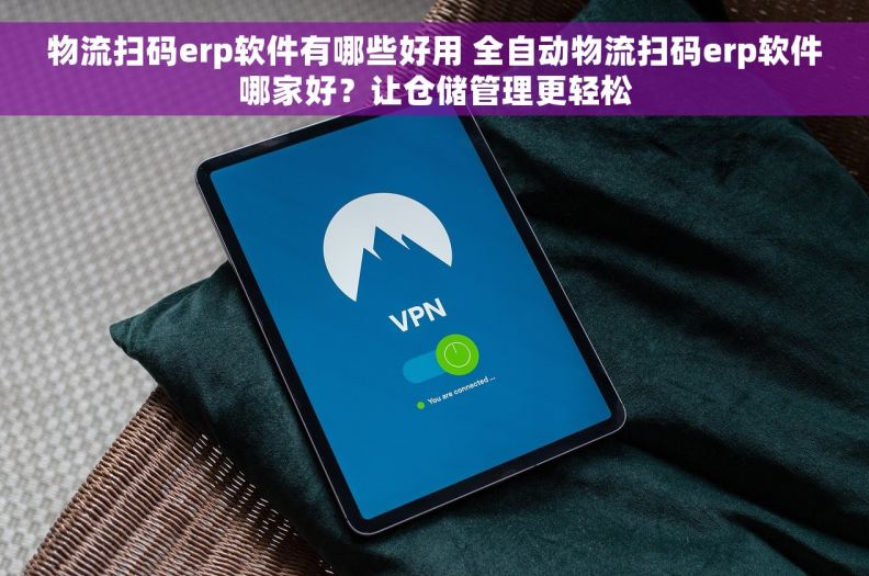 物流扫码erp软件有哪些好用 全自动物流扫码erp软件哪家好?让仓储管理更轻松 物流扫码erp软件有哪些好用 全自动物流扫码erp软件哪家好?让仓储管理更轻松