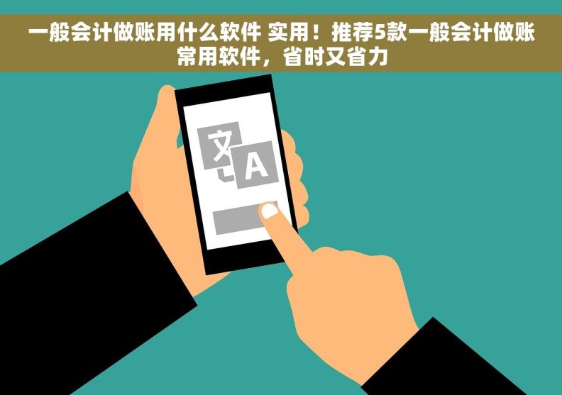 一般会计做账用什么软件 实用！推荐5款一般会计做账常用软件，省时又省力