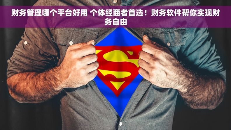 财务管理哪个平台好用 个体经商者首选!财务软件帮你实现财务自由 财务管理哪个平台好用 个体经商者首选!财务软件帮你实现财务自由