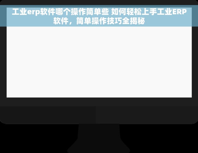 工业erp软件哪个操作简单些 如何轻松上手工业ERP软件,简单操作技巧全揭秘 工业erp软件哪个操作简单些 如何轻松上手工业ERP软件,简单操作技巧全揭秘