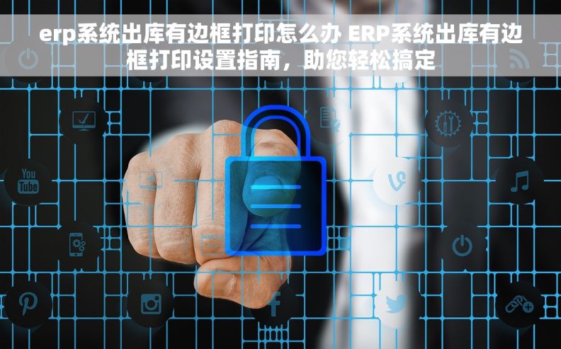 erp系统出库有边框打印怎么办 ERP系统出库有边框打印设置指南,助您轻松搞定 erp系统出库有边框打印怎么办 ERP系统出库有边框打印设置指南,助您轻松搞定