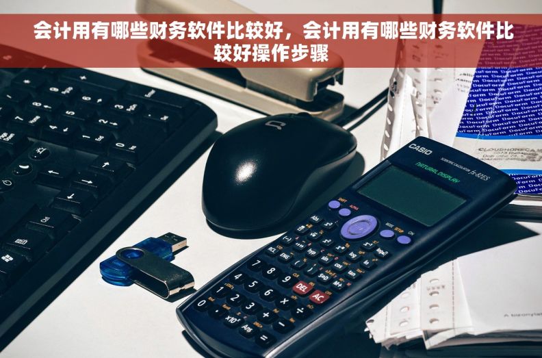 会计用有哪些财务软件比较好,会计用有哪些财务软件比较好操作步骤  会计用有哪些财务软件比较好,会计用有哪些财务软件比较好操作步骤