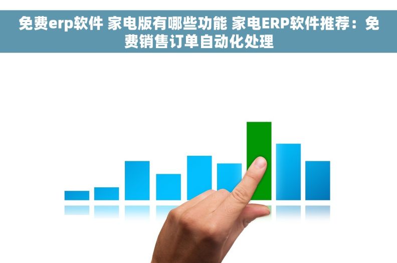 免费erp软件 家电版有哪些功能 家电ERP软件推荐：免费销售订单自动化处理