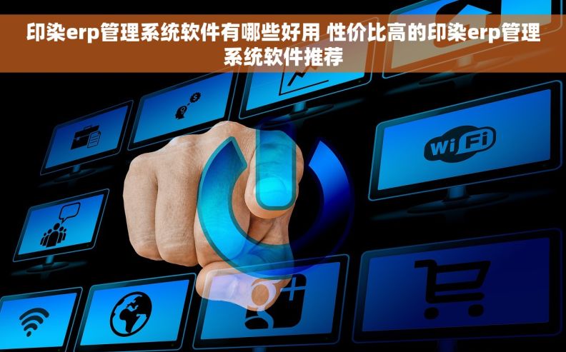 印染erp管理系统软件有哪些好用 性价比高的印染erp管理系统软件推荐