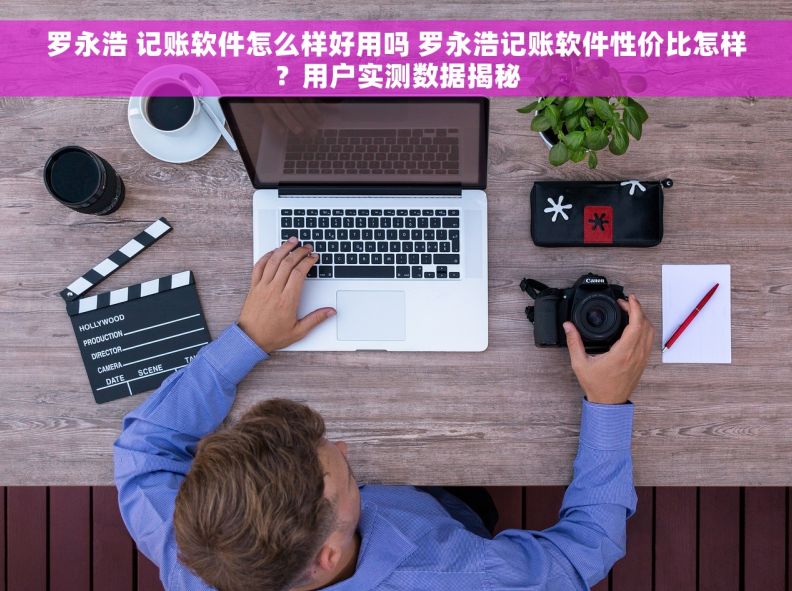 罗永浩 记账软件怎么样好用吗 罗永浩记账软件性价比怎样?用户实测数据揭秘 罗永浩 记账软件怎么样好用吗 罗永浩记账软件性价比怎样?用户实测数据揭秘