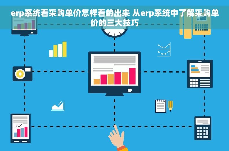 erp系统看采购单价怎样看的出来 从erp系统中了解采购单价的三大技巧